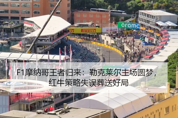 F1摩纳哥王者归来：勒克莱尔主场圆梦，红牛策略失误葬送好局