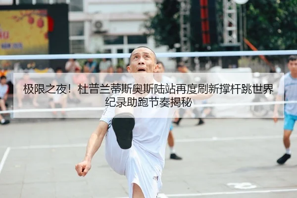 极限之夜！杜普兰蒂斯奥斯陆站再度刷新撑杆跳世界纪录助跑节奏揭秘