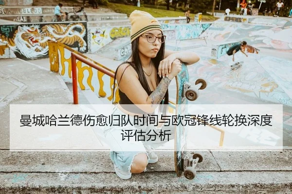 曼城哈兰德伤愈归队时间与欧冠锋线轮换深度评估分析