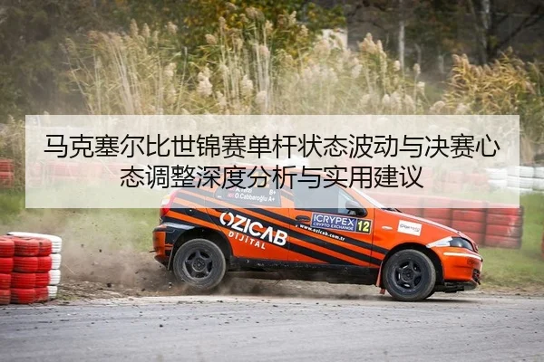 马克塞尔比世锦赛单杆状态波动与决赛心态调整深度分析与实用建议